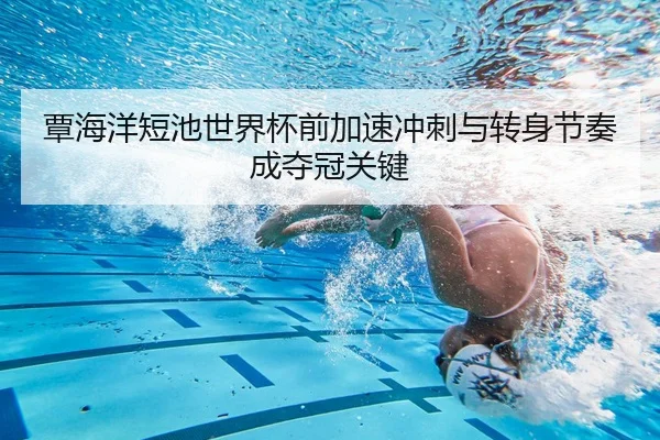 覃海洋短池世界杯前加速冲刺与转身节奏成夺冠关键