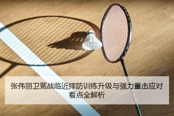 张伟丽卫冕战临近摔防训练升级与强力重击应对看点全解析